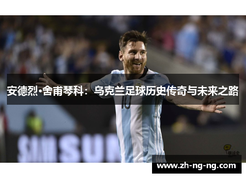 安德烈·舍甫琴科：乌克兰足球历史传奇与未来之路